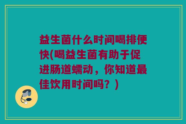 益生菌什么时间喝排便快(喝益生菌有助于促进肠道蠕动，你知道最佳饮用时间吗？)