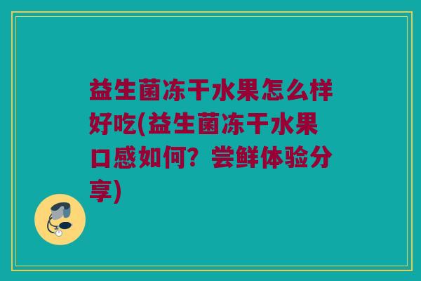 益生菌冻干水果怎么样好吃(益生菌冻干水果口感如何？尝鲜体验分享)