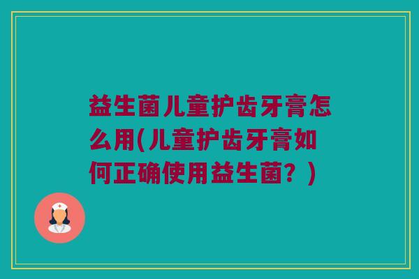 益生菌儿童护齿牙膏怎么用(儿童护齿牙膏如何正确使用益生菌？)