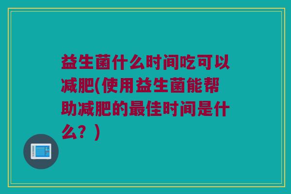 益生菌什么时间吃可以减肥(使用益生菌能帮助减肥的最佳时间是什么？)