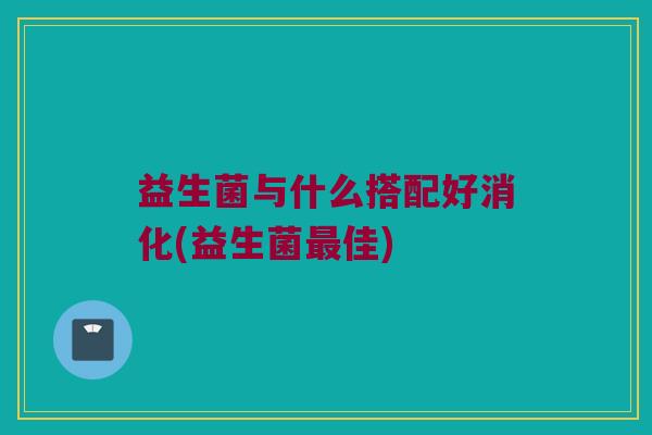 益生菌与什么搭配好消化(益生菌最佳)