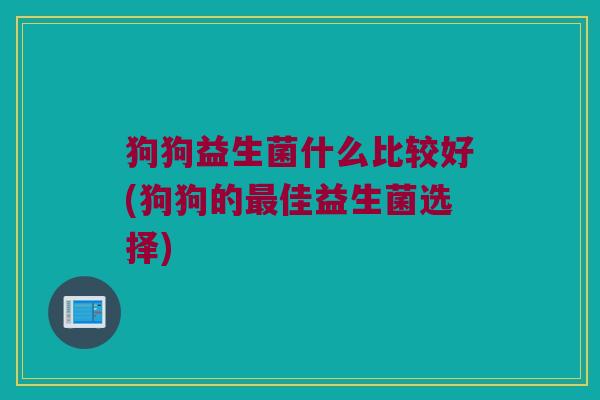 狗狗益生菌什么比较好(狗狗的最佳益生菌选择)