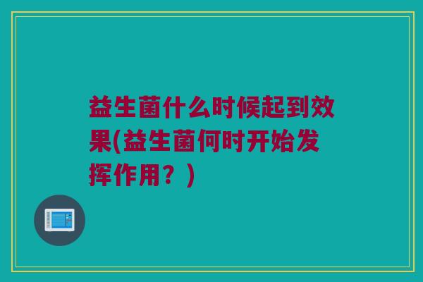 益生菌什么时候起到效果(益生菌何时开始发挥作用？)