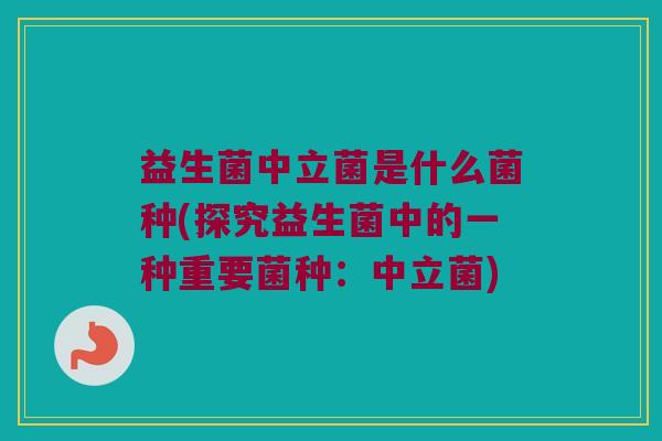 益生菌中立菌是什么菌种(探究益生菌中的一种重要菌种：中立菌)