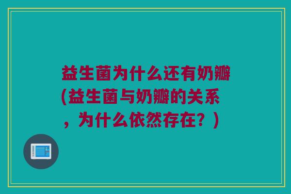 益生菌为什么还有奶瓣(益生菌与奶瓣的关系，为什么依然存在？)