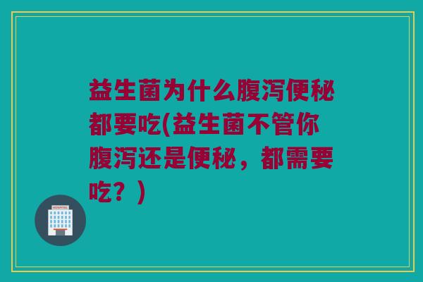 益生菌为什么腹泻便秘都要吃(益生菌不管你腹泻还是便秘，都需要吃？)