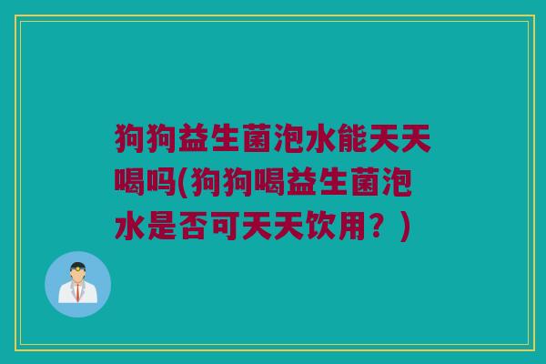 狗狗益生菌泡水能天天喝吗(狗狗喝益生菌泡水是否可天天饮用？)