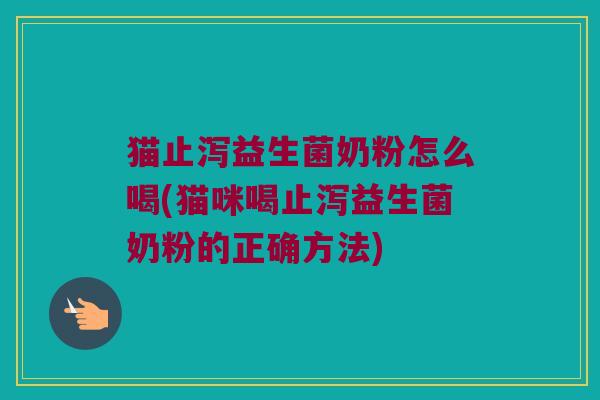 猫止泻益生菌奶粉怎么喝(猫咪喝止泻益生菌奶粉的正确方法)