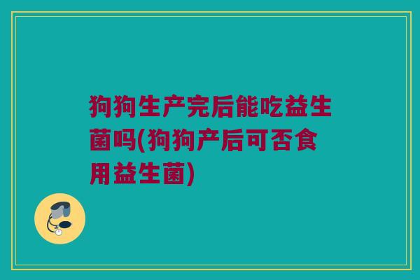 狗狗生产完后能吃益生菌吗(狗狗产后可否食用益生菌)