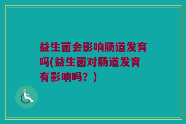益生菌会影响肠道发育吗(益生菌对肠道发育有影响吗？)