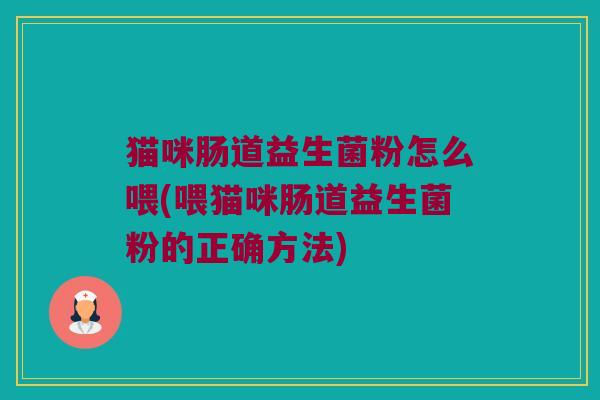 猫咪肠道益生菌粉怎么喂(喂猫咪肠道益生菌粉的正确方法)