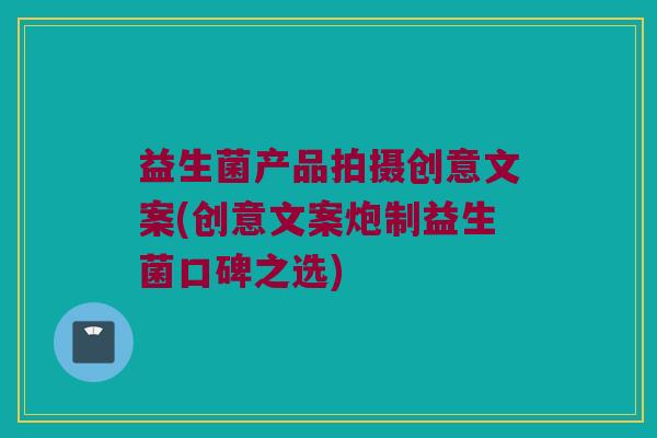益生菌产品拍摄创意文案(创意文案炮制益生菌口碑之选)