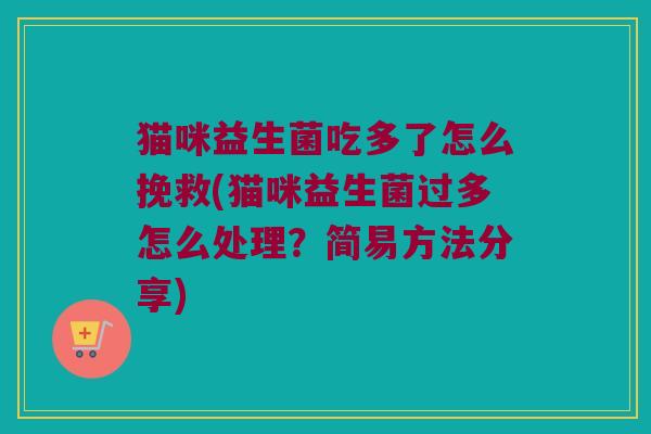 猫咪益生菌吃多了怎么挽救(猫咪益生菌过多怎么处理？简易方法分享)