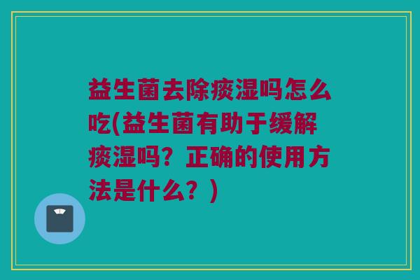 益生菌去除痰湿吗怎么吃(益生菌有助于缓解痰湿吗？正确的使用方法是什么？)