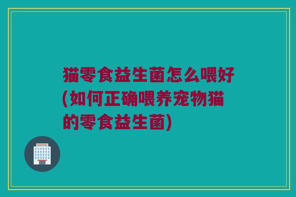 猫零食益生菌怎么喂好(如何正确喂养宠物猫的零食益生菌)