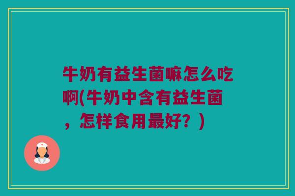 牛奶有益生菌嘛怎么吃啊(牛奶中含有益生菌，怎样食用最好？)