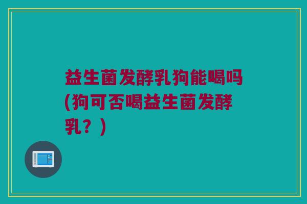 益生菌发酵乳狗能喝吗(狗可否喝益生菌发酵乳？)