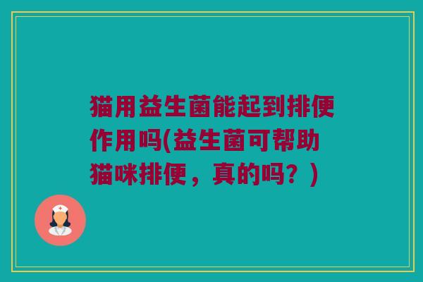 猫用益生菌能起到排便作用吗(益生菌可帮助猫咪排便，真的吗？)