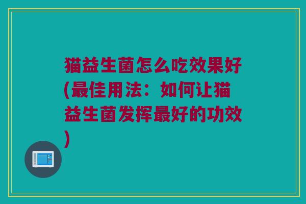 猫益生菌怎么吃效果好(最佳用法：如何让猫益生菌发挥最好的功效)