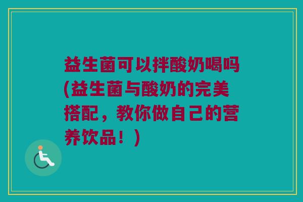 益生菌可以拌酸奶喝吗(益生菌与酸奶的完美搭配，教你做自己的营养饮品！)