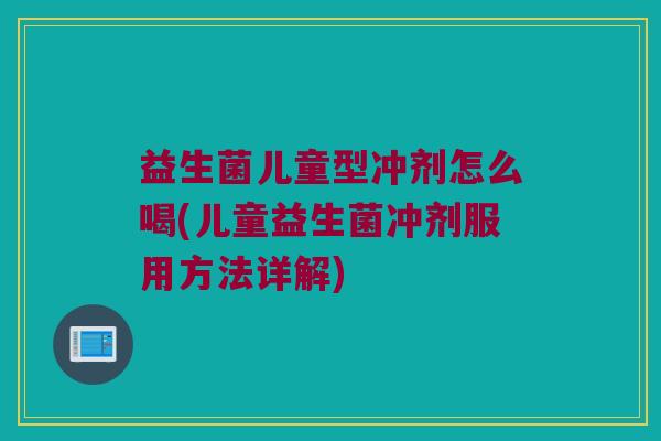 益生菌儿童型冲剂怎么喝(儿童益生菌冲剂服用方法详解)