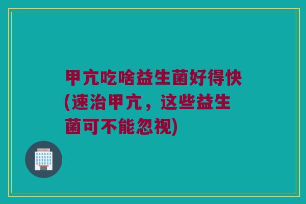 甲亢吃啥益生菌好得快(速治甲亢，这些益生菌可不能忽视)