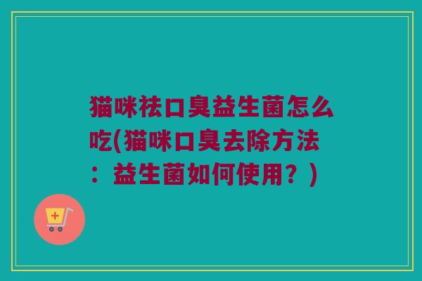 猫咪祛口臭益生菌怎么吃(猫咪口臭去除方法：益生菌如何使用？)