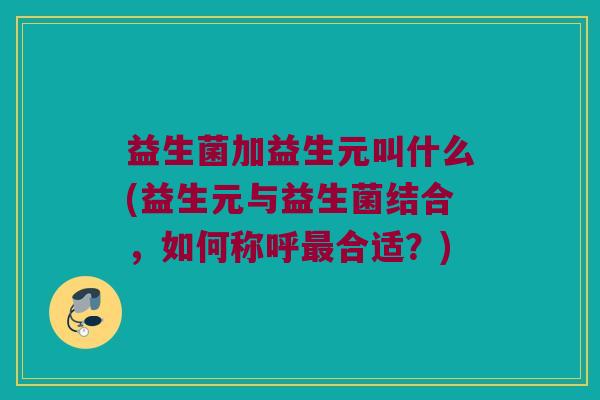 益生菌加益生元叫什么(益生元与益生菌结合，如何称呼最合适？)