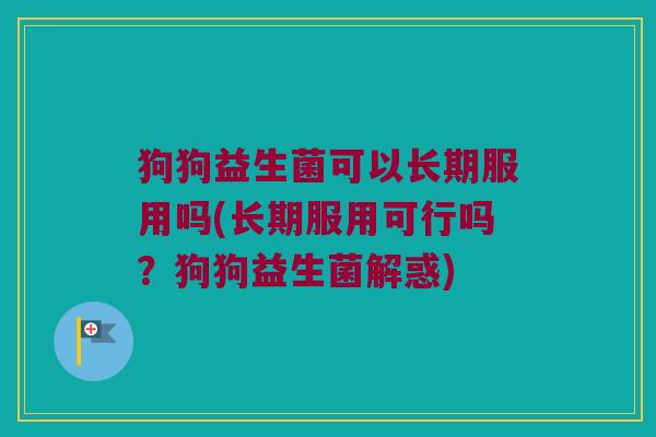 狗狗益生菌可以长期服用吗(长期服用可行吗？狗狗益生菌解惑)