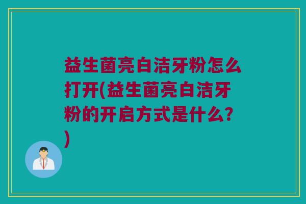 益生菌亮白洁牙粉怎么打开(益生菌亮白洁牙粉的开启方式是什么?) 益生菌亮白洁牙粉怎么打开(益生菌亮白洁牙粉的开启方式是什么?)