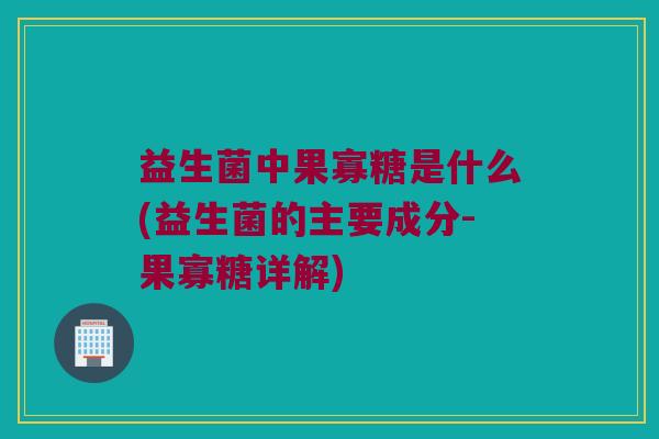 益生菌中果寡糖是什么(益生菌的主要成分-果寡糖详解) 益生菌中果寡糖是什么(益生菌的主要成分-果寡糖详解)