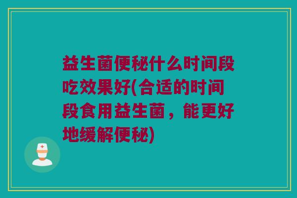 益生菌便秘什么时间段吃效果好(合适的时间段食用益生菌，能更好地缓解便秘)