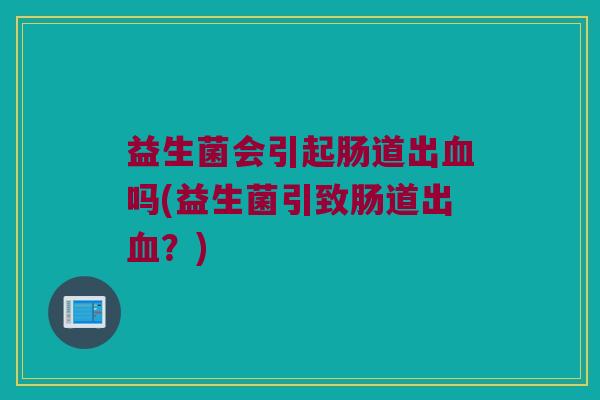 益生菌会引起肠道出血吗(益生菌引致肠道出血？)