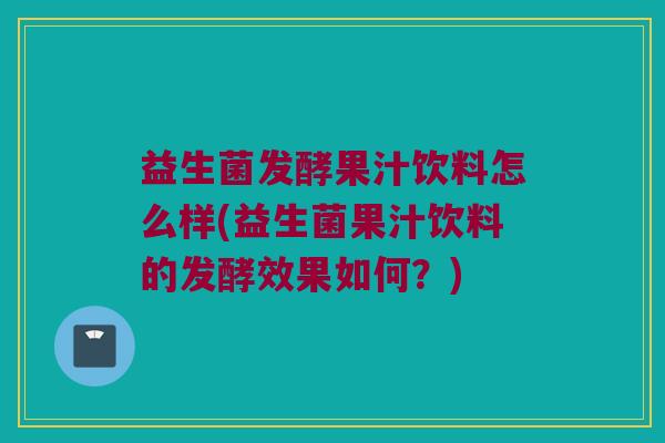 益生菌发酵果汁饮料怎么样(益生菌果汁饮料的发酵效果如何?) 益生菌发酵果汁饮料怎么样(益生菌果汁饮料的发酵效果如何?)