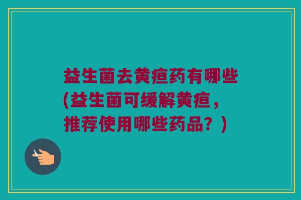 益生菌去黄疸药有哪些(益生菌可缓解黄疸，推荐使用哪些药品？)