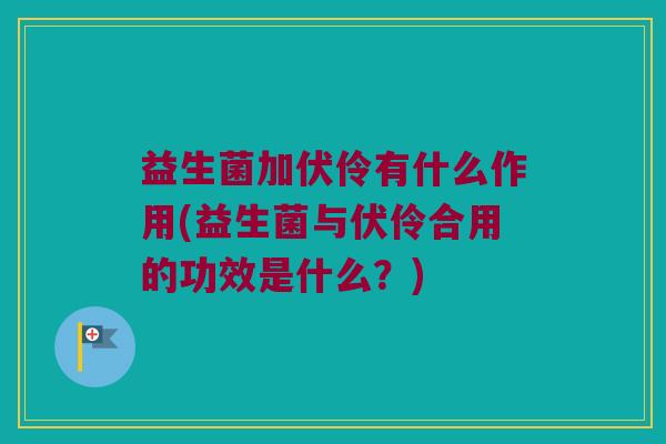 益生菌加伏伶有什么作用(益生菌与伏伶合用的功效是什么？)