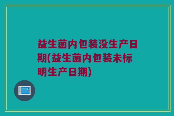 益生菌内包装没生产日期(益生菌内包装未标明生产日期)
