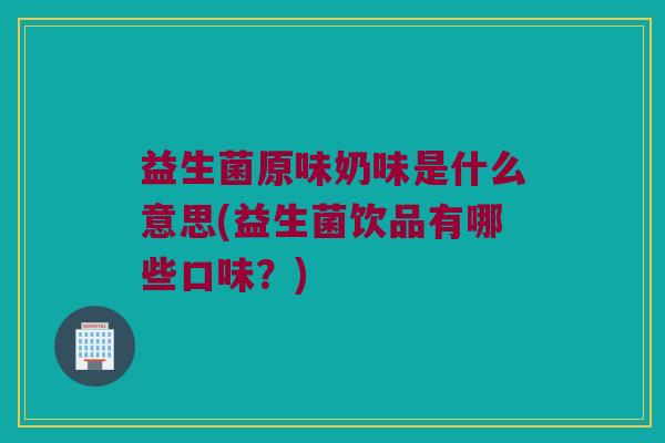 益生菌原味奶味是什么意思(益生菌饮品有哪些口味？)