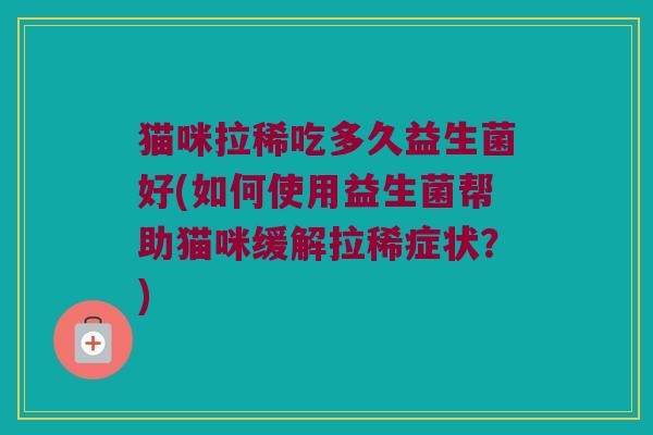 猫咪拉稀吃多久益生菌好(如何使用益生菌帮助猫咪缓解拉稀症状？)