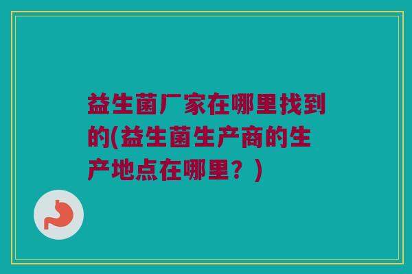 益生菌厂家在哪里找到的(益生菌生产商的生产地点在哪里？)