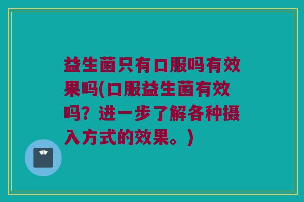 益生菌只有口服吗有效果吗(口服益生菌有效吗?进一步了解各种摄入方式的效果。) 益生菌只有口服吗有效果吗(口服益生菌有效吗?进一步了解各种摄入方式的效果。)