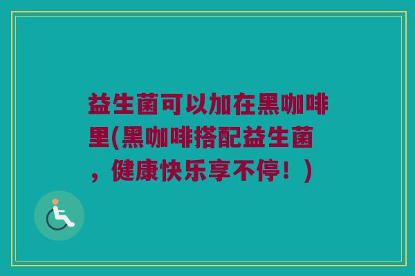益生菌可以加在黑咖啡里(黑咖啡搭配益生菌，健康快乐享不停！)