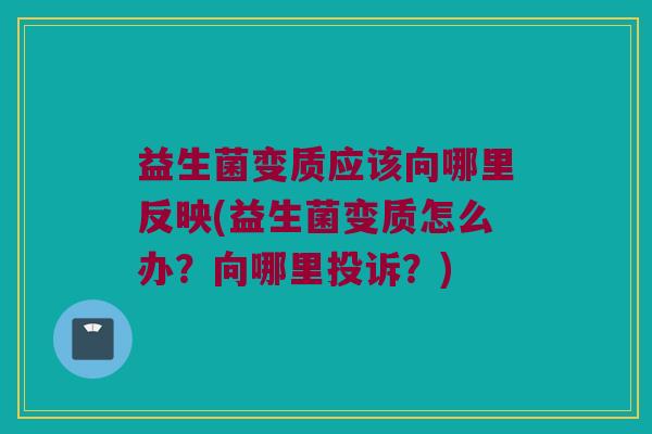 益生菌变质应该向哪里反映(益生菌变质怎么办？向哪里投诉？)