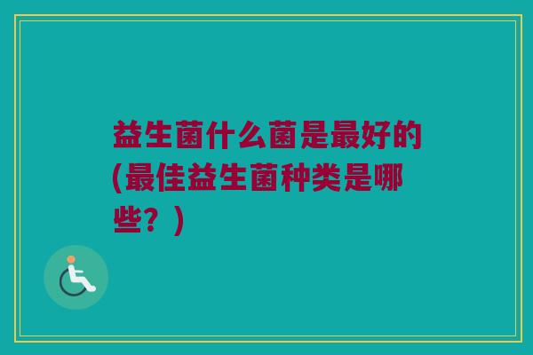 益生菌什么菌是最好的(最佳益生菌种类是哪些？)