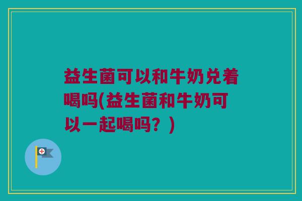 益生菌可以和牛奶兑着喝吗(益生菌和牛奶可以一起喝吗?) 益生菌可以和牛奶兑着喝吗(益生菌和牛奶可以一起喝吗?)