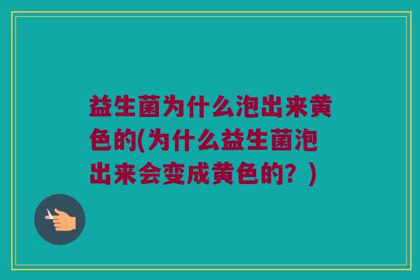 益生菌为什么泡出来黄色的(为什么益生菌泡出来会变成黄色的？)