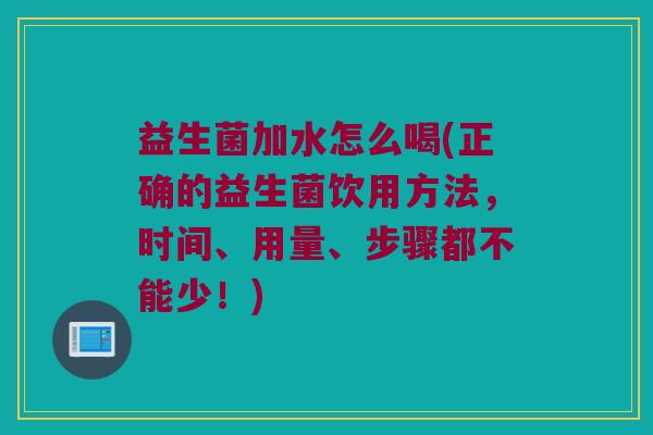 益生菌加水怎么喝(正确的益生菌饮用方法，时间、用量、步骤都不能少！)