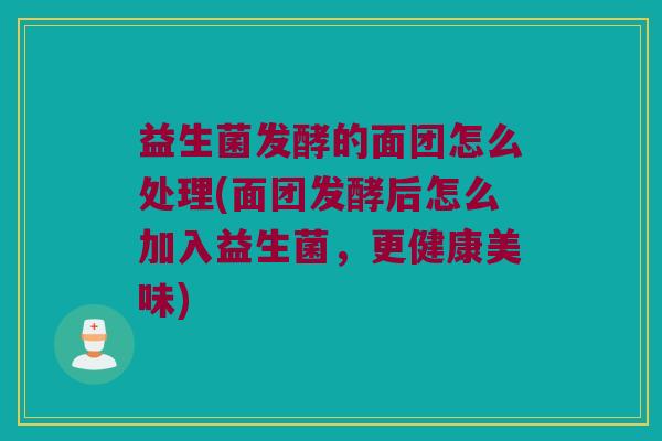 益生菌发酵的面团怎么处理(面团发酵后怎么加入益生菌，更健康美味)