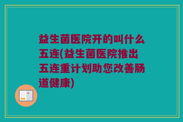 益生菌医院开的叫什么五连(益生菌医院推出五连重计划助您改善肠道健康)