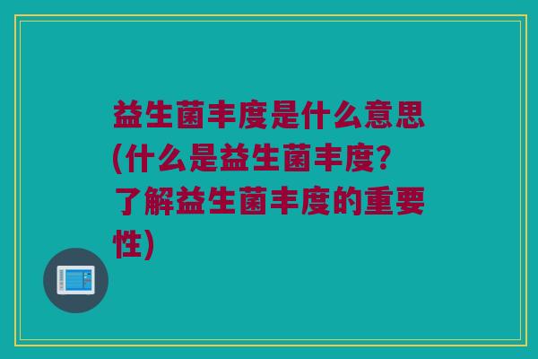 益生菌丰度是什么意思(什么是益生菌丰度？了解益生菌丰度的重要性)
